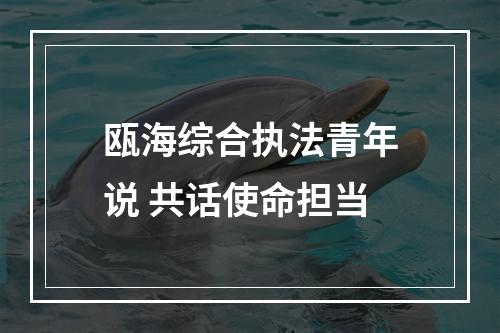 瓯海综合执法青年说 共话使命担当