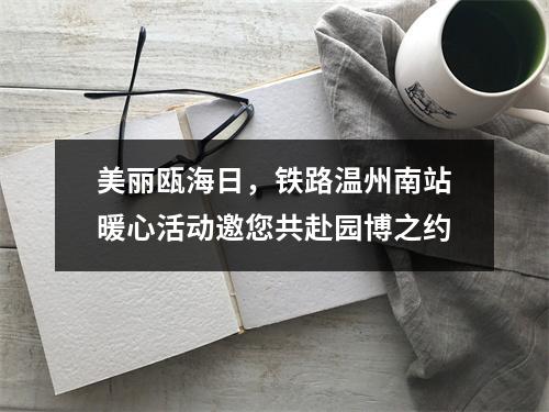 美丽瓯海日，铁路温州南站暖心活动邀您共赴园博之约