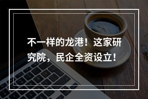 不一样的龙港！这家研究院，民企全资设立！