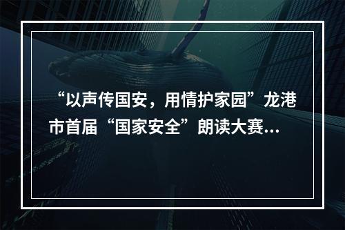 “以声传国安，用情护家园”龙港市首届“国家安全”朗读大赛邀您共参与！