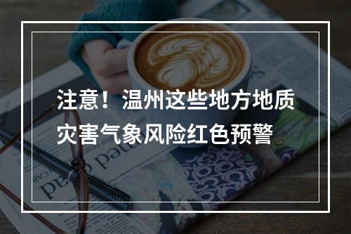 注意！温州这些地方地质灾害气象风险红色预警