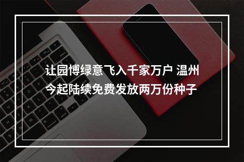 让园博绿意飞入千家万户 温州今起陆续免费发放两万份种子