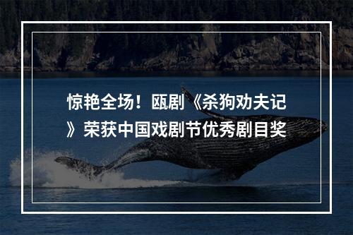 惊艳全场！瓯剧《杀狗劝夫记》荣获中国戏剧节优秀剧目奖