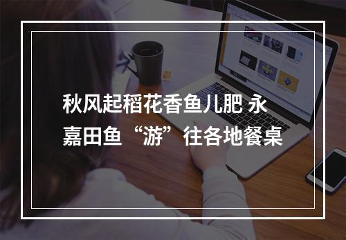 秋风起稻花香鱼儿肥 永嘉田鱼“游”往各地餐桌