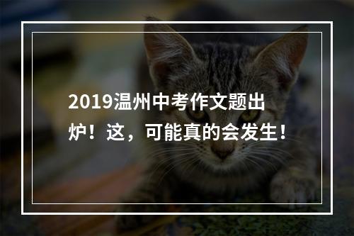 2019温州中考作文题出炉！这，可能真的会发生！