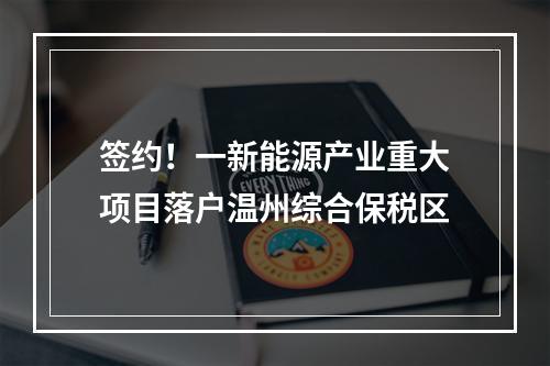 签约！一新能源产业重大项目落户温州综合保税区