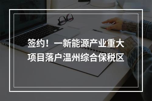 签约！一新能源产业重大项目落户温州综合保税区