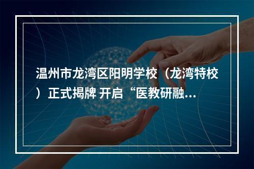 温州市龙湾区阳明学校（龙湾特校）正式揭牌 开启“医教研融合”特教新篇章