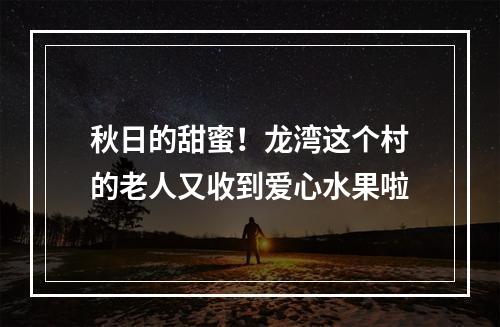 秋日的甜蜜！龙湾这个村的老人又收到爱心水果啦