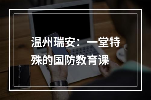 温州瑞安：一堂特殊的国防教育课