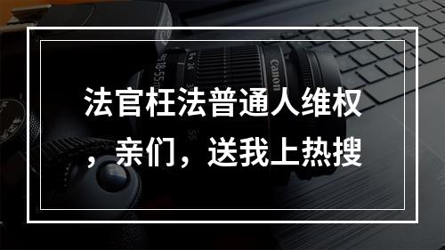 法官枉法普通人维权，亲们，送我上热搜