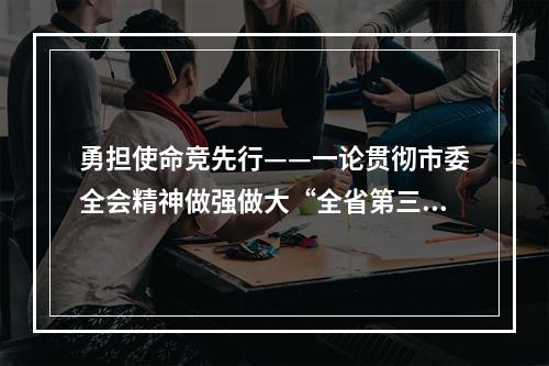 勇担使命竞先行——一论贯彻市委全会精神做强做大“全省第三极”