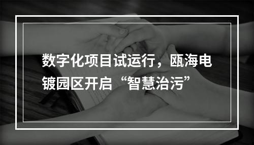数字化项目试运行，瓯海电镀园区开启“智慧治污”