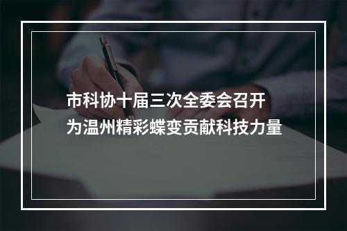 市科协十届三次全委会召开 为温州精彩蝶变贡献科技力量