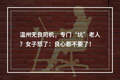 温州无良司机，专门“坑”老人？女子怒了：良心都不要了！