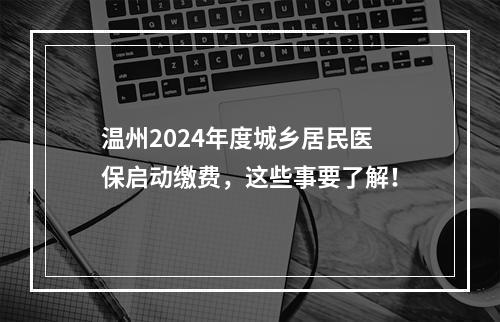 温州2024年度城乡居民医保启动缴费，这些事要了解！