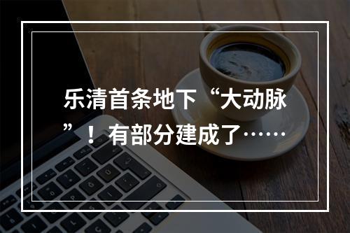 乐清首条地下“大动脉”！有部分建成了……
