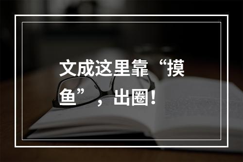 文成这里靠“摸鱼”，出圈！