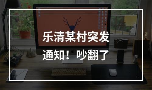 乐清某村突发通知！吵翻了