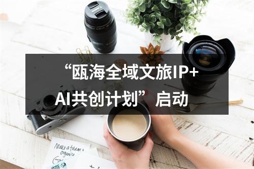 “瓯海全域文旅IP+AI共创计划”启动
