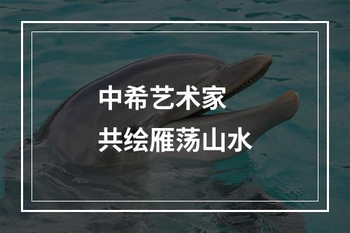 中希艺术家 共绘雁荡山水