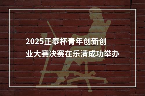 2025正泰杯青年创新创业大赛决赛在乐清成功举办