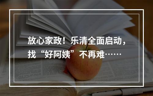 放心家政！乐清全面启动，找“好阿姨”不再难……