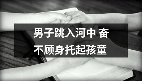男子跳入河中 奋不顾身托起孩童