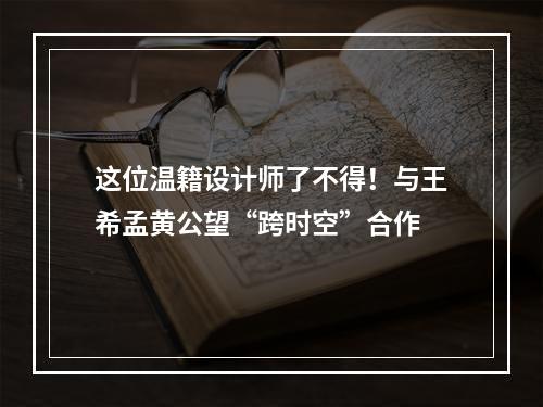 这位温籍设计师了不得！与王希孟黄公望“跨时空”合作