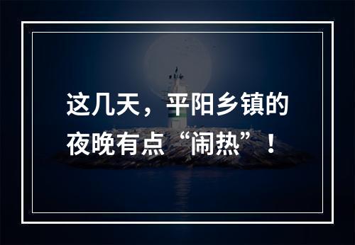 这几天，平阳乡镇的夜晚有点“闹热”！