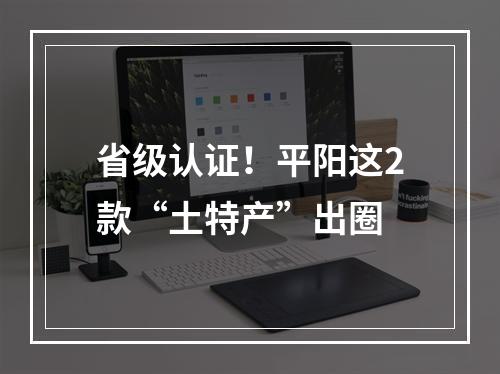 省级认证！平阳这2款“土特产”出圈