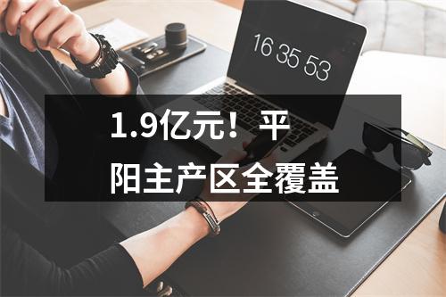 1.9亿元！平阳主产区全覆盖