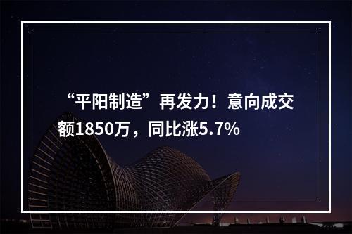 “平阳制造”再发力！意向成交额1850万，同比涨5.7%