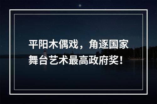 平阳木偶戏，角逐国家舞台艺术最高政府奖！