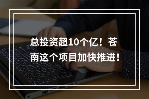 总投资超10个亿！苍南这个项目加快推进！