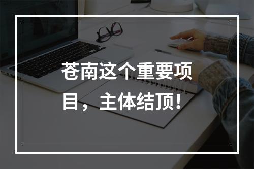 苍南这个重要项目，主体结顶！