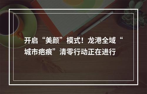 开启“美颜”模式！龙港全域“城市疤痕”清零行动正在进行