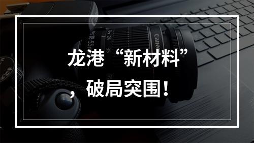 龙港“新材料”，破局突围！