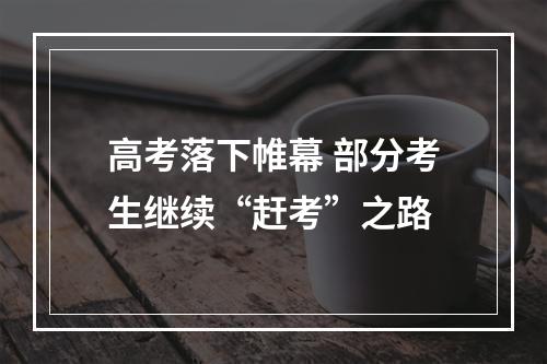 高考落下帷幕 部分考生继续“赶考”之路
