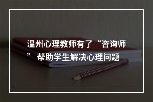 温州心理教师有了“咨询师” 帮助学生解决心理问题