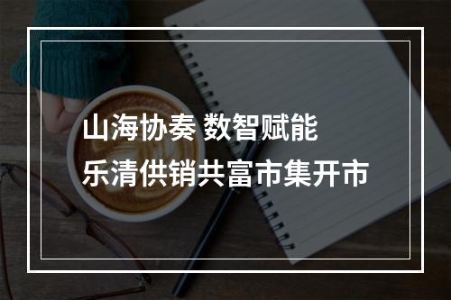 山海协奏 数智赋能 乐清供销共富市集开市