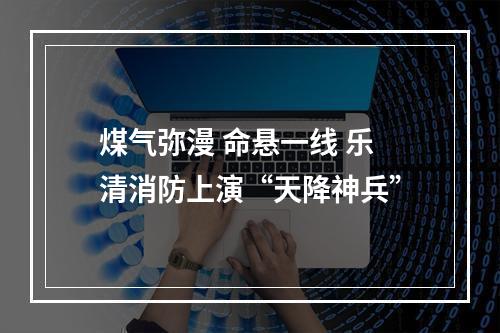 煤气弥漫 命悬一线 乐清消防上演“天降神兵”