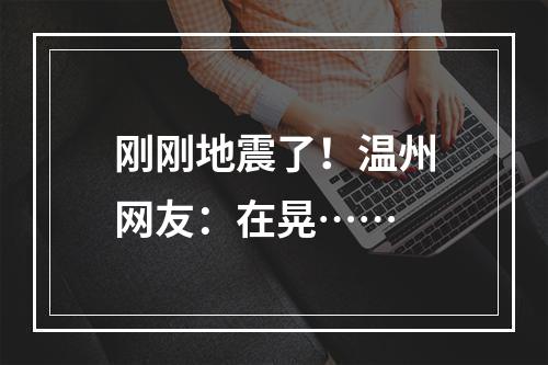 刚刚地震了！温州网友：在晃……