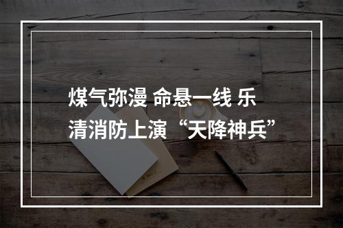 煤气弥漫 命悬一线 乐清消防上演“天降神兵”