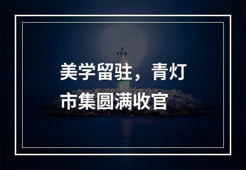 美学留驻，青灯市集圆满收官