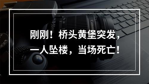 刚刚！桥头黄堡突发，一人坠楼，当场死亡！