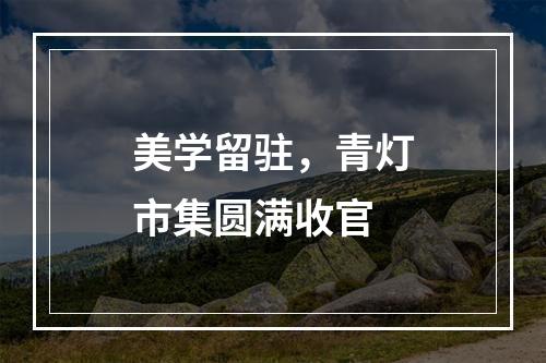 美学留驻，青灯市集圆满收官