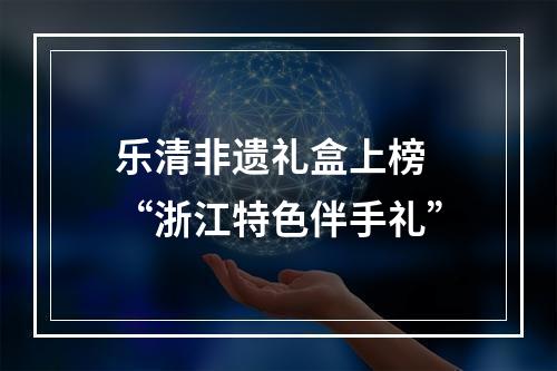 乐清非遗礼盒上榜 “浙江特色伴手礼”