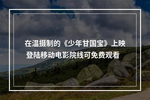 在温摄制的《少年甘国宝》上映 登陆移动电影院线可免费观看