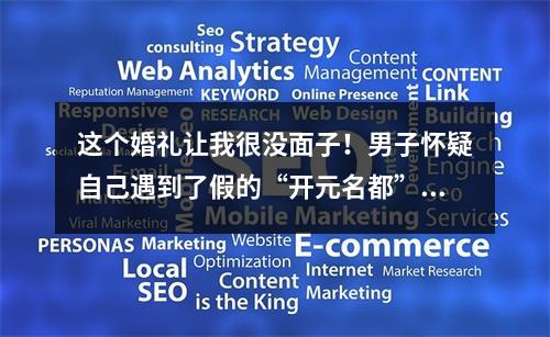 这个婚礼让我很没面子！男子怀疑自己遇到了假的“开元名都”，奇葩事儿一大 ...